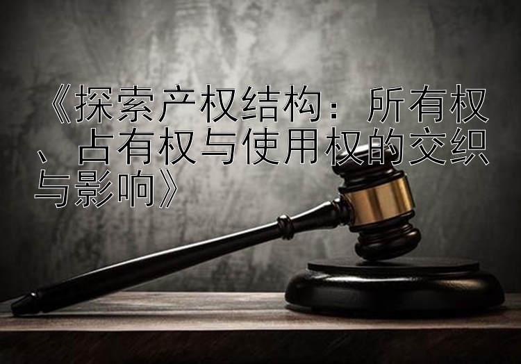 《探索产权结构：所有权、占有权与使用权的交织与影响》