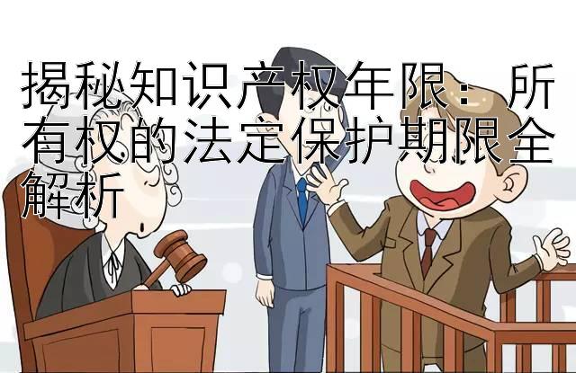 揭秘知识产权年限：所有权的法定保护期限全解析