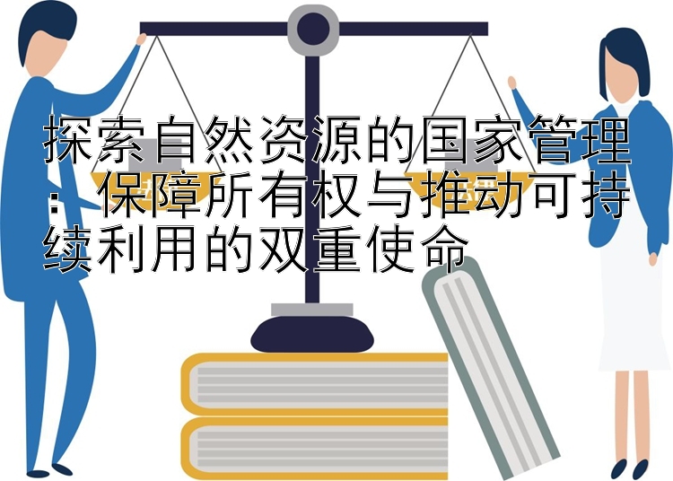 探索自然资源的国家管理：保障所有权与推动可持续利用的双重使命