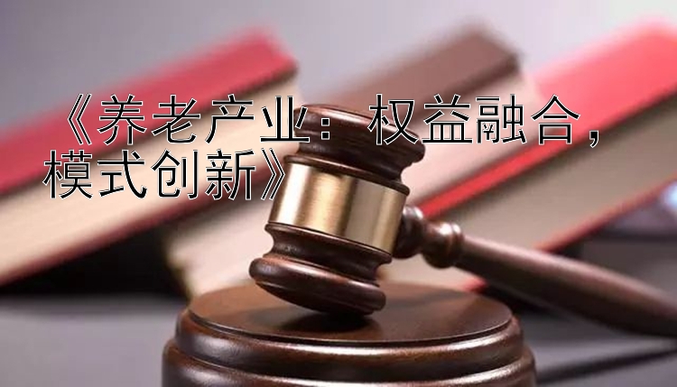 《养老产业：权益融合，模式创新》