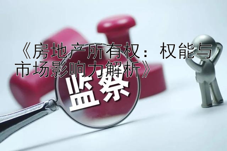 《房地产所有权：权能与市场影响力解析》