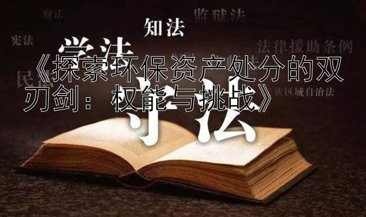 《探索环保资产处分的双刃剑：权能与挑战》