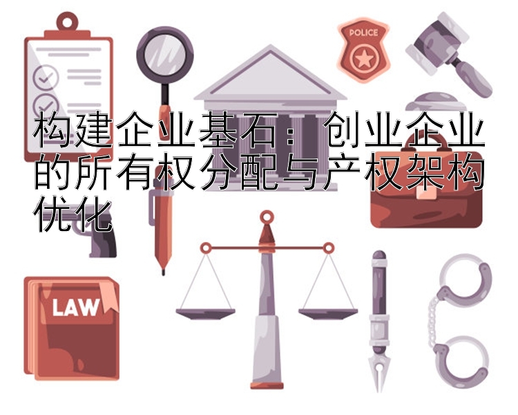 构建企业基石：创业企业的所有权分配与产权架构优化