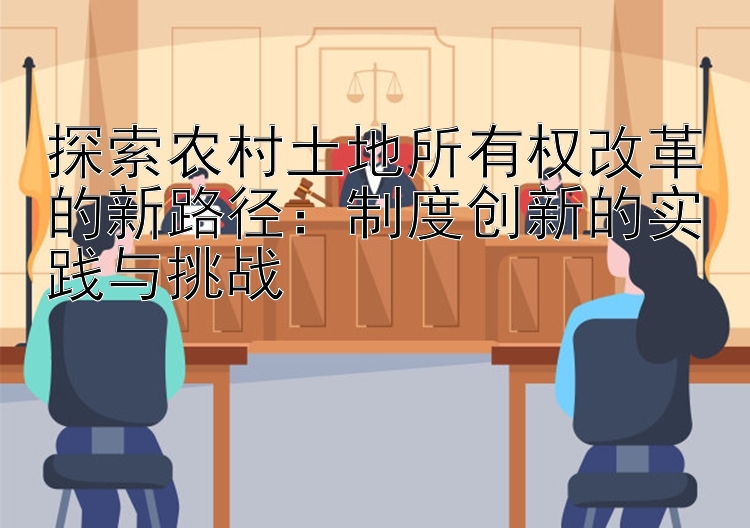 探索农村土地所有权改革的新路径：制度创新的实践与挑战