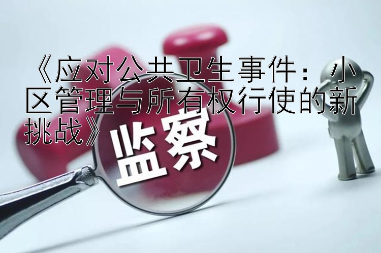 《应对公共卫生事件：小区管理与所有权行使的新挑战》