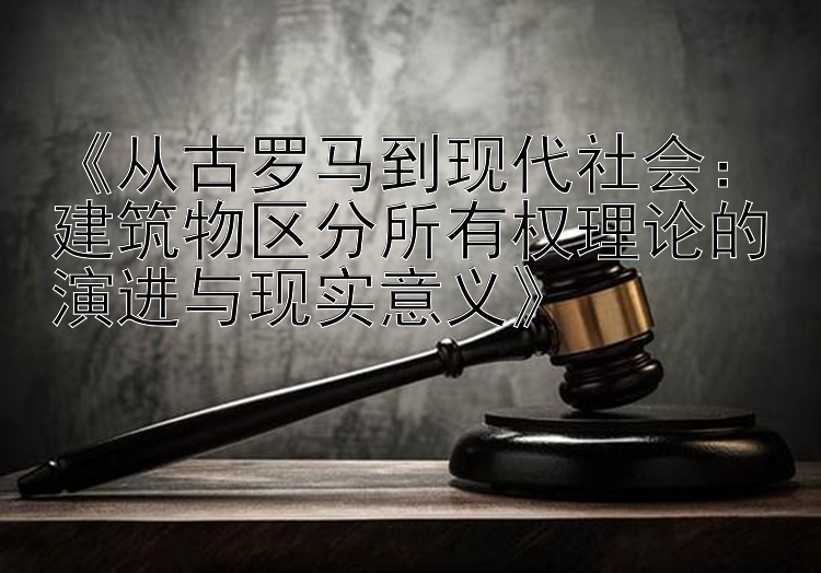 《从古罗马到现代社会：建筑物区分所有权理论的演进与现实意义》