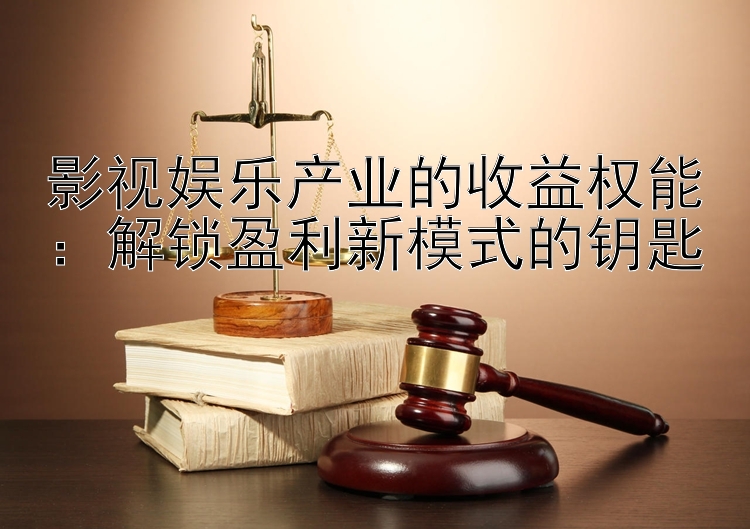 影视娱乐产业的收益权能：解锁盈利新模式的钥匙