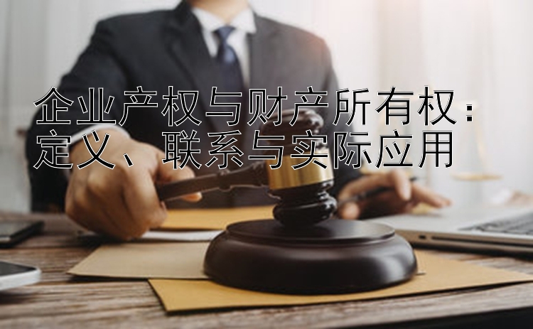 企业产权与财产所有权：定义、联系与实际应用