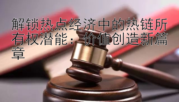 解锁热点经济中的热链所有权潜能：价值创造新篇章