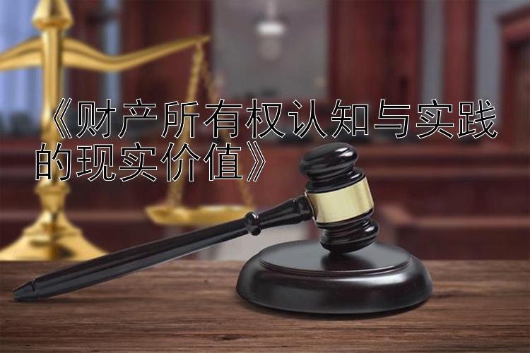 《财产所有权认知与实践的现实价值》