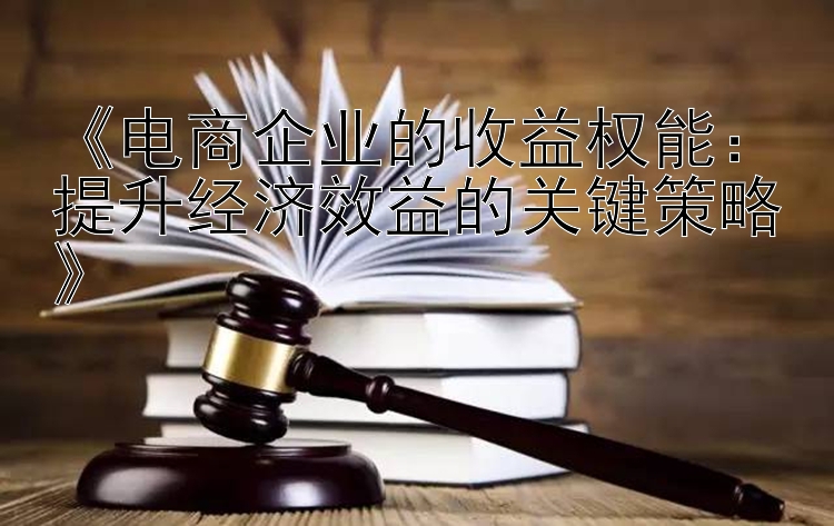 《电商企业的收益权能：提升经济效益的关键策略》