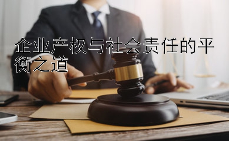 企业产权与社会责任的平衡之道