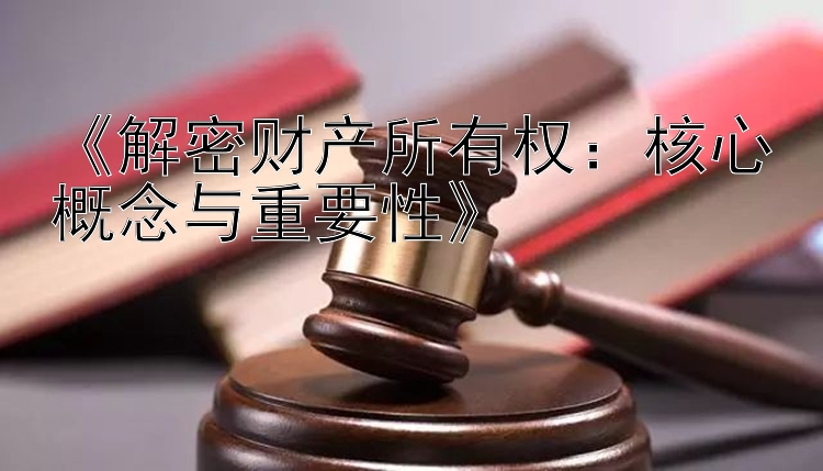 《解密财产所有权：核心概念与重要性》