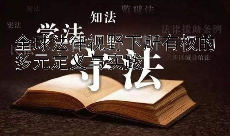 全球法律视野下所有权的多元定义与实践