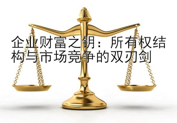 企业财富之钥：所有权结构与市场竞争的双刃剑