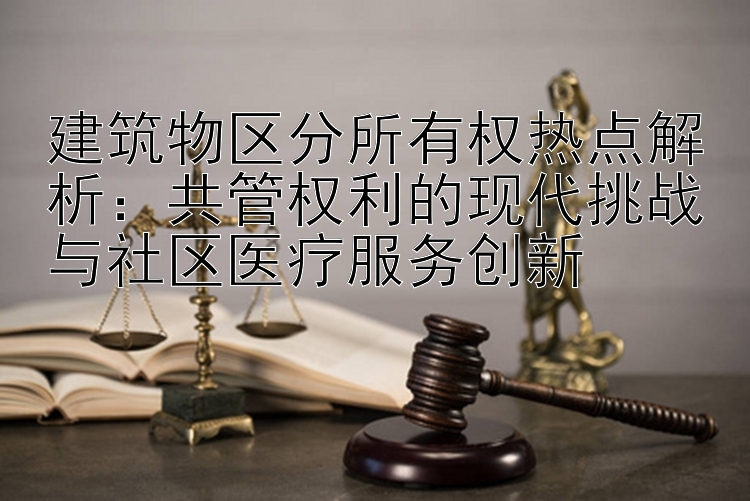 建筑物区分所有权热点解析：共管权利的现代挑战与社区医疗服务创新