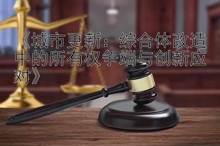 《城市更新：综合体改造中的所有权争端与创新应对》