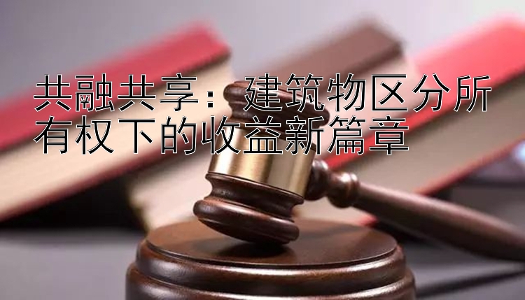 共融共享：建筑物区分所有权下的收益新篇章