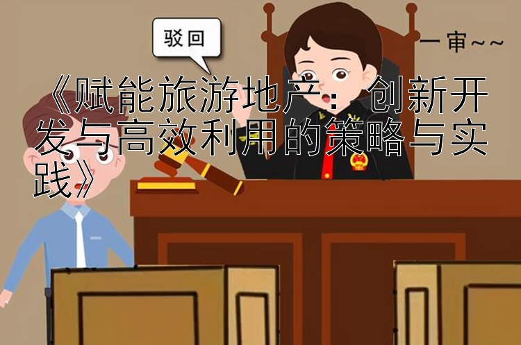 《赋能旅游地产：创新开发与高效利用的策略与实践》