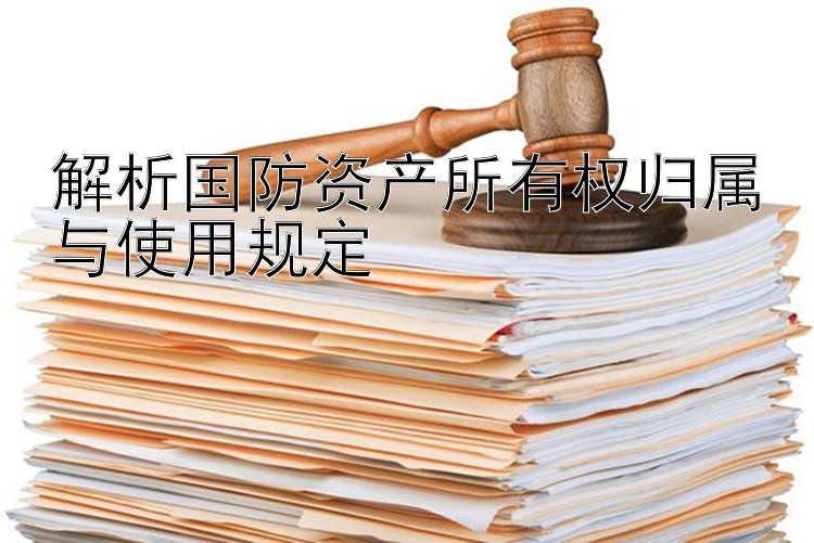 解析国防资产所有权归属与使用规定