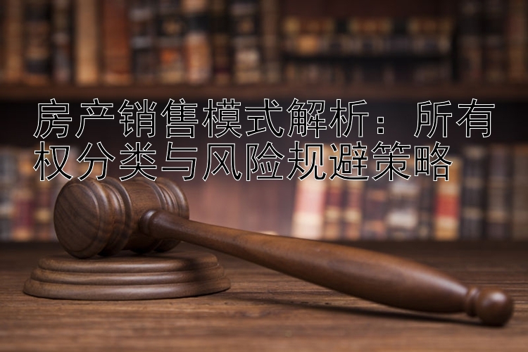 房产销售模式解析：所有权分类与风险规避策略