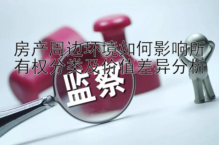 房产周边环境如何影响所有权分类及价值差异分析