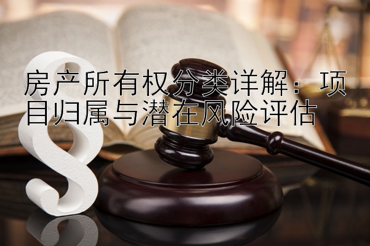 房产所有权分类详解：项目归属与潜在风险评估