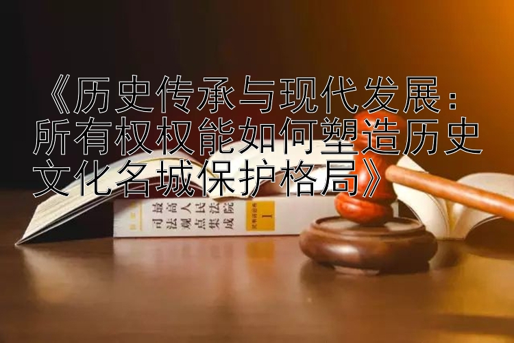 《历史传承与现代发展：所有权权能如何塑造历史文化名城保护格局》