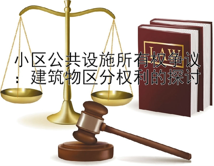 小区公共设施所有权争议：建筑物区分权利的探讨