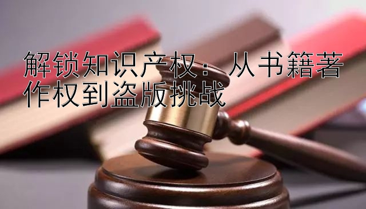 解锁知识产权：从书籍著作权到盗版挑战