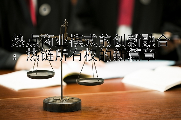 热点商业模式的创新融合：热链所有权的新篇章