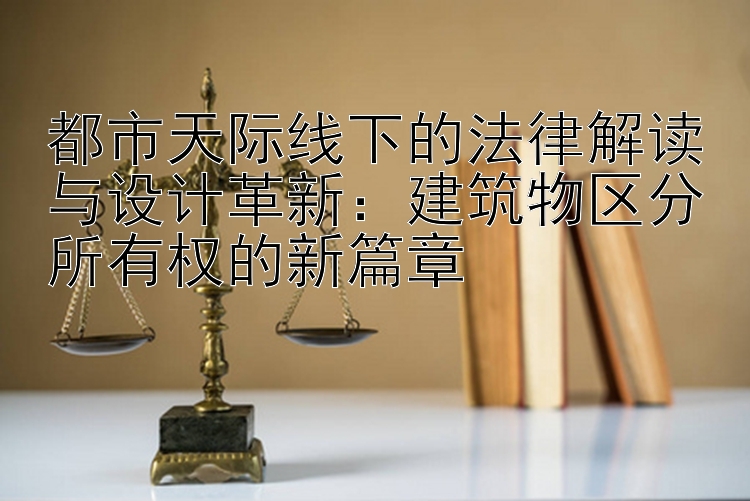 都市天际线下的法律解读与设计革新：建筑物区分所有权的新篇章