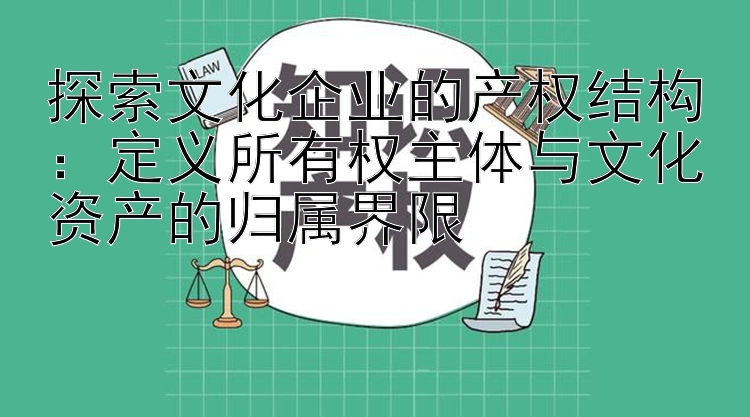 探索文化企业的产权结构：定义所有权主体与文化资产的归属界限