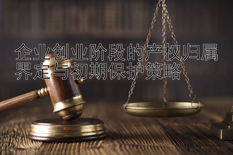 企业创业阶段的产权归属界定与初期保护策略