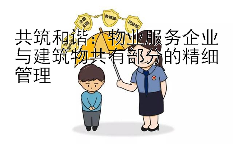 共筑和谐：物业服务企业与建筑物共有部分的精细管理