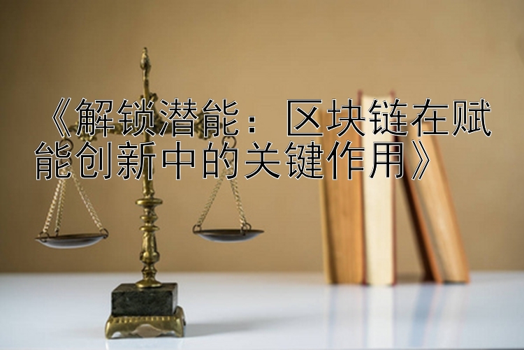 《解锁潜能：区块链在赋能创新中的关键作用》