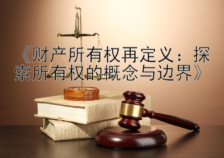 《财产所有权再定义：探索所有权的概念与边界》