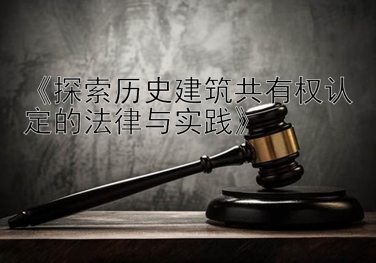 《探索历史建筑共有权认定的法律与实践》