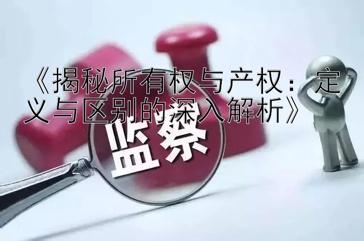 《揭秘所有权与产权：定义与区别的深入解析》