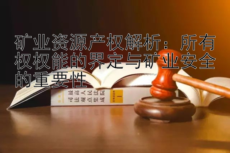 矿业资源产权解析：所有权权能的界定与矿业安全的重要性