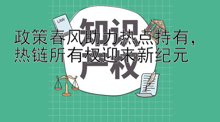 政策春风助力热点持有，热链所有权迎来新纪元