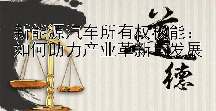 新能源汽车所有权权能：如何助力产业革新与发展