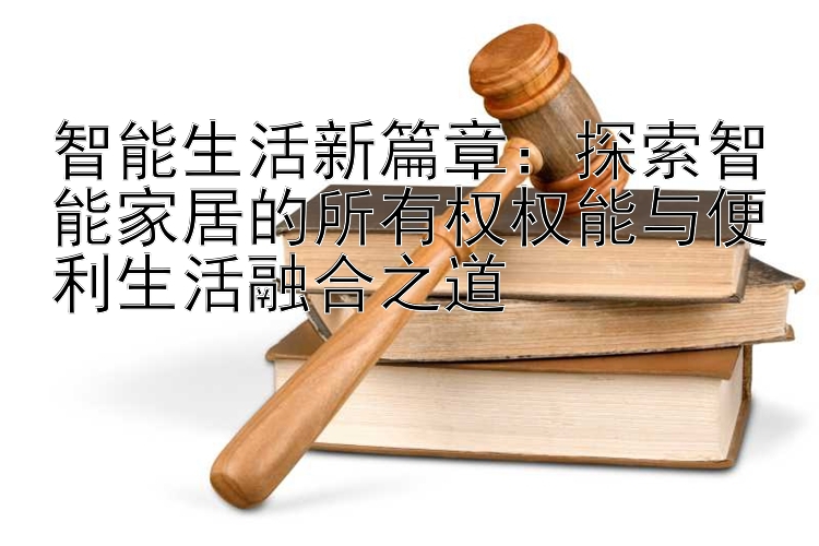 智能生活新篇章：探索智能家居的所有权权能与便利生活融合之道