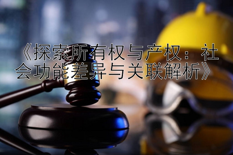 《探索所有权与产权：社会功能差异与关联解析》