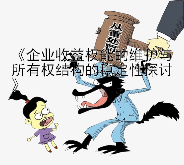 《企业收益权能的维护与所有权结构的稳定性探讨》