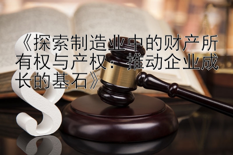 《探索制造业中的财产所有权与产权：推动企业成长的基石》