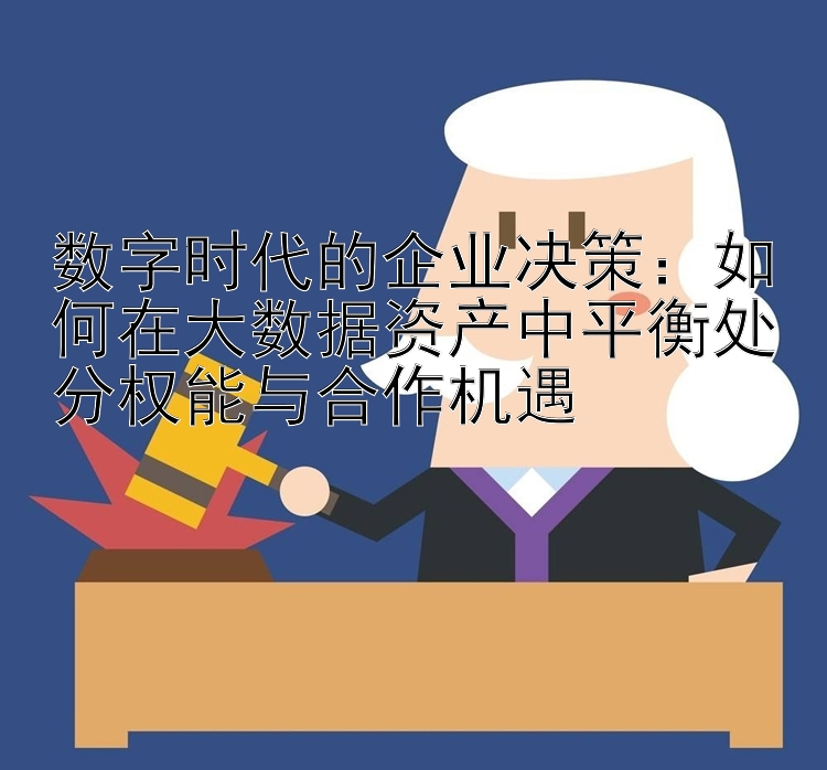 数字时代的企业决策：如何在大数据资产中平衡处分权能与合作机遇