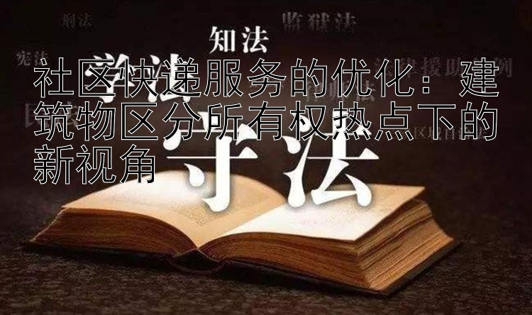 社区快递服务的优化：建筑物区分所有权热点下的新视角