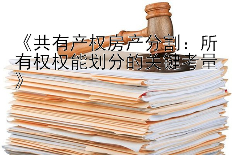 《共有产权房产分割：所有权权能划分的关键考量》