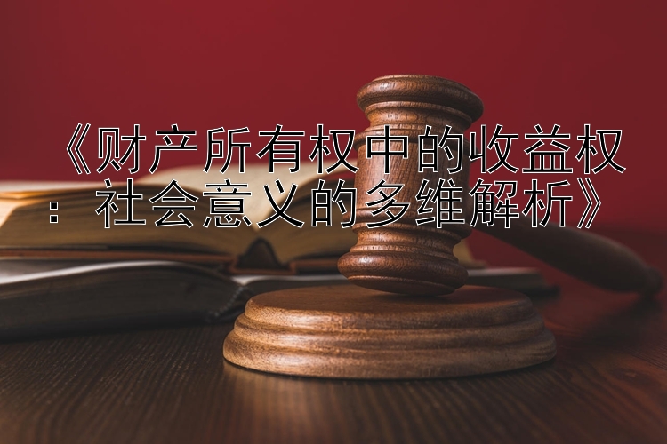 《财产所有权中的收益权：社会意义的多维解析》